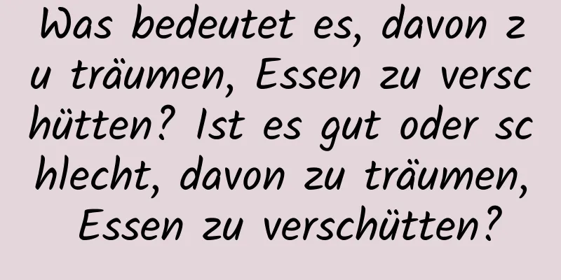 Was bedeutet es, davon zu träumen, Essen zu verschütten? Ist es gut oder schlecht, davon zu träumen, Essen zu verschütten?