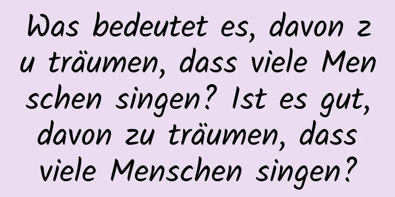 Was bedeutet es, davon zu träumen, dass viele Menschen singen? Ist es gut, davon zu träumen, dass viele Menschen singen?