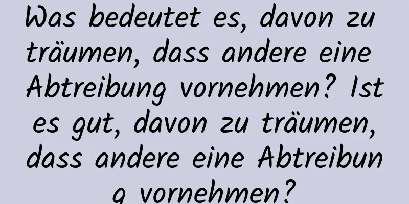 Was bedeutet es, davon zu träumen, dass andere eine Abtreibung vornehmen? Ist es gut, davon zu träumen, dass andere eine Abtreibung vornehmen?