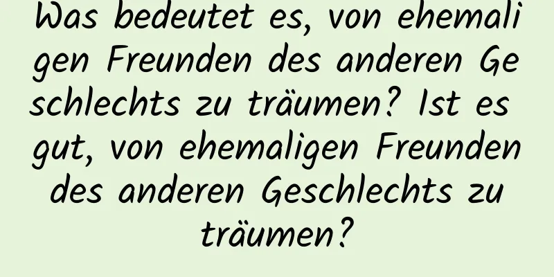 Was bedeutet es, von ehemaligen Freunden des anderen Geschlechts zu träumen? Ist es gut, von ehemaligen Freunden des anderen Geschlechts zu träumen?