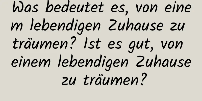 Was bedeutet es, von einem lebendigen Zuhause zu träumen? Ist es gut, von einem lebendigen Zuhause zu träumen?