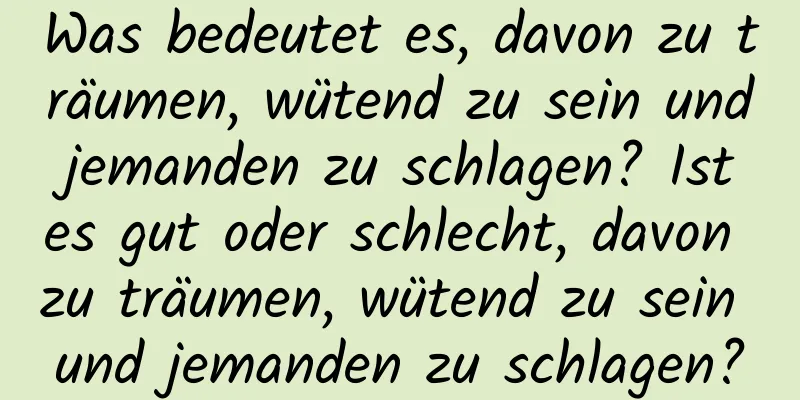 Was bedeutet es, davon zu träumen, wütend zu sein und jemanden zu schlagen? Ist es gut oder schlecht, davon zu träumen, wütend zu sein und jemanden zu schlagen?