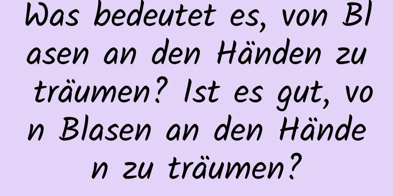 Was bedeutet es, von Blasen an den Händen zu träumen? Ist es gut, von Blasen an den Händen zu träumen?