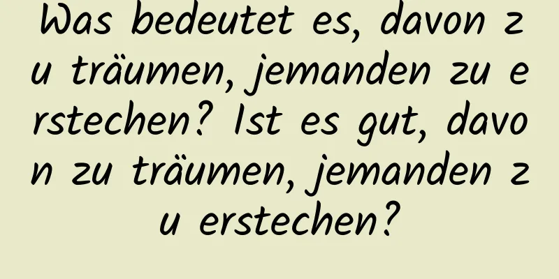 Was bedeutet es, davon zu träumen, jemanden zu erstechen? Ist es gut, davon zu träumen, jemanden zu erstechen?