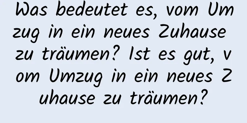 Was bedeutet es, vom Umzug in ein neues Zuhause zu träumen? Ist es gut, vom Umzug in ein neues Zuhause zu träumen?