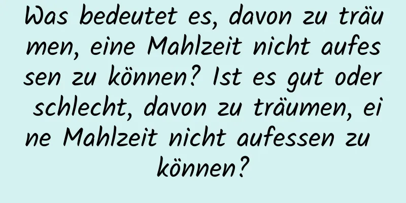 Was bedeutet es, davon zu träumen, eine Mahlzeit nicht aufessen zu können? Ist es gut oder schlecht, davon zu träumen, eine Mahlzeit nicht aufessen zu können?