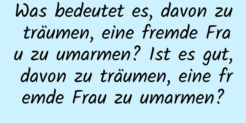 Was bedeutet es, davon zu träumen, eine fremde Frau zu umarmen? Ist es gut, davon zu träumen, eine fremde Frau zu umarmen?