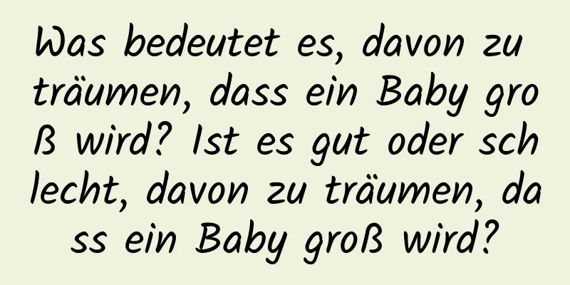 Was bedeutet es, davon zu träumen, dass ein Baby groß wird? Ist es gut oder schlecht, davon zu träumen, dass ein Baby groß wird?