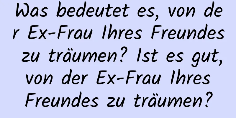 Was bedeutet es, von der Ex-Frau Ihres Freundes zu träumen? Ist es gut, von der Ex-Frau Ihres Freundes zu träumen?