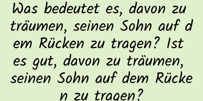 Was bedeutet es, davon zu träumen, seinen Sohn auf dem Rücken zu tragen? Ist es gut, davon zu träumen, seinen Sohn auf dem Rücken zu tragen?