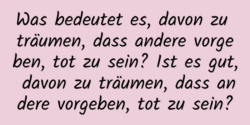 Was bedeutet es, davon zu träumen, dass andere vorgeben, tot zu sein? Ist es gut, davon zu träumen, dass andere vorgeben, tot zu sein?