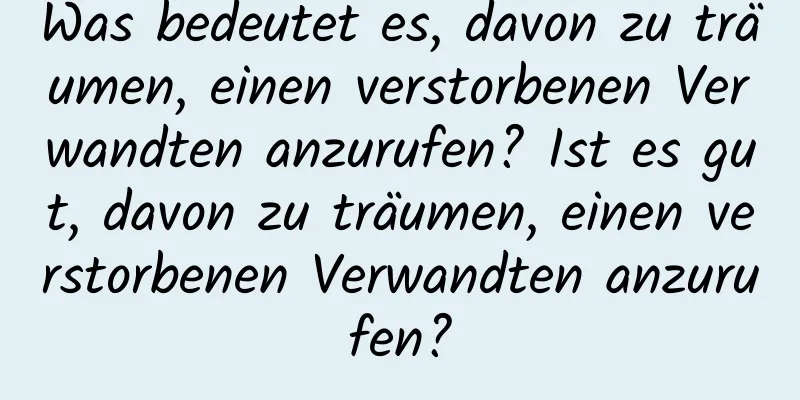 Was bedeutet es, davon zu träumen, einen verstorbenen Verwandten anzurufen? Ist es gut, davon zu träumen, einen verstorbenen Verwandten anzurufen?