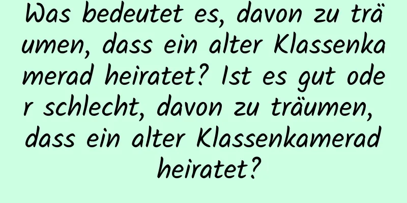 Was bedeutet es, davon zu träumen, dass ein alter Klassenkamerad heiratet? Ist es gut oder schlecht, davon zu träumen, dass ein alter Klassenkamerad heiratet?