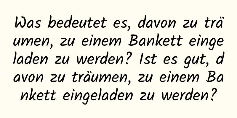 Was bedeutet es, davon zu träumen, zu einem Bankett eingeladen zu werden? Ist es gut, davon zu träumen, zu einem Bankett eingeladen zu werden?