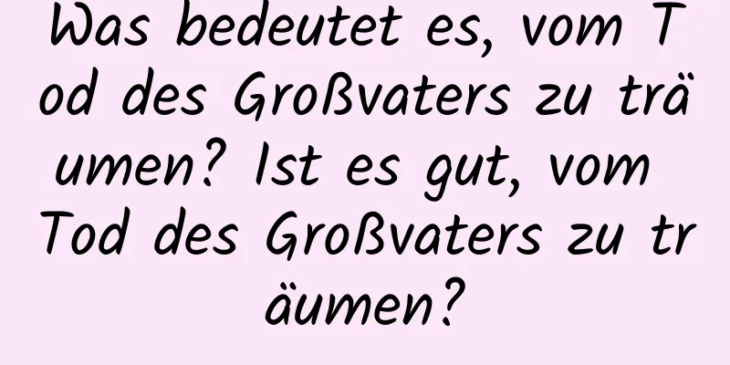 Was bedeutet es, vom Tod des Großvaters zu träumen? Ist es gut, vom Tod des Großvaters zu träumen?