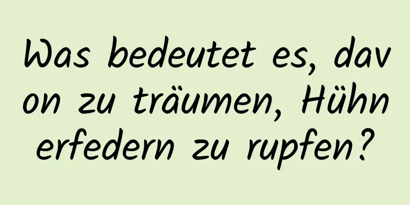 Was bedeutet es, davon zu träumen, Hühnerfedern zu rupfen?