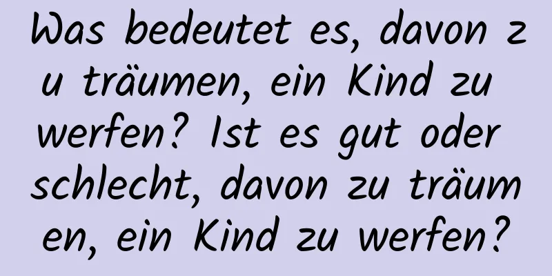 Was bedeutet es, davon zu träumen, ein Kind zu werfen? Ist es gut oder schlecht, davon zu träumen, ein Kind zu werfen?