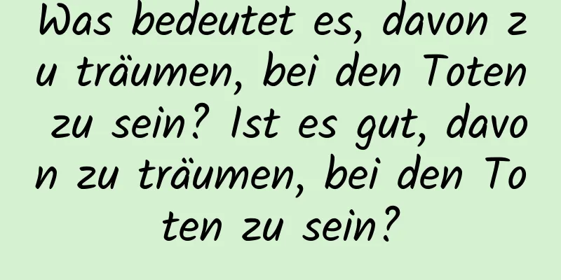 Was bedeutet es, davon zu träumen, bei den Toten zu sein? Ist es gut, davon zu träumen, bei den Toten zu sein?