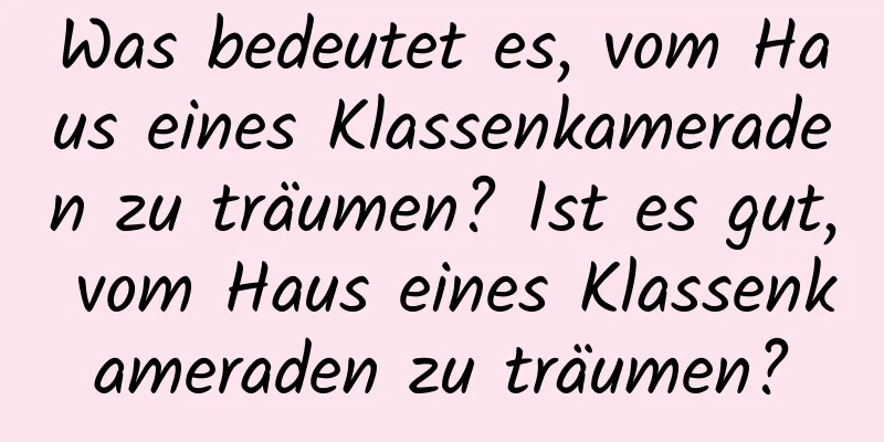 Was bedeutet es, vom Haus eines Klassenkameraden zu träumen? Ist es gut, vom Haus eines Klassenkameraden zu träumen?