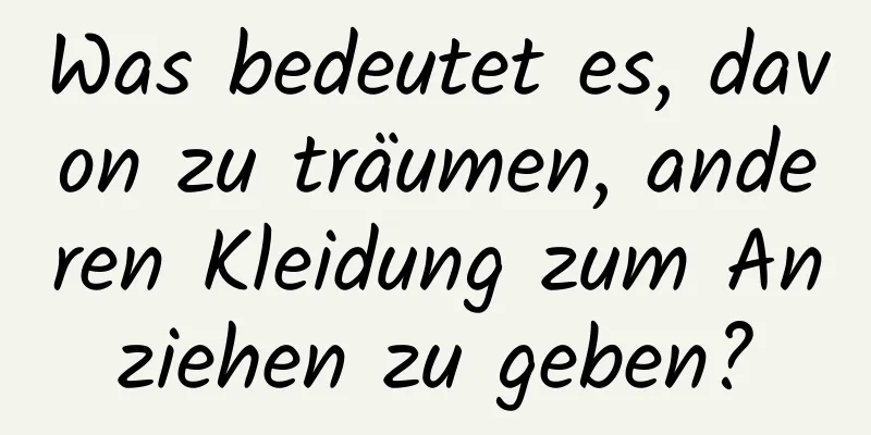 Was bedeutet es, davon zu träumen, anderen Kleidung zum Anziehen zu geben?