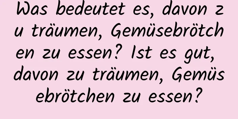 Was bedeutet es, davon zu träumen, Gemüsebrötchen zu essen? Ist es gut, davon zu träumen, Gemüsebrötchen zu essen?