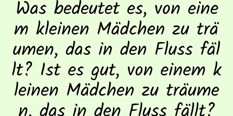 Was bedeutet es, von einem kleinen Mädchen zu träumen, das in den Fluss fällt? Ist es gut, von einem kleinen Mädchen zu träumen, das in den Fluss fällt?