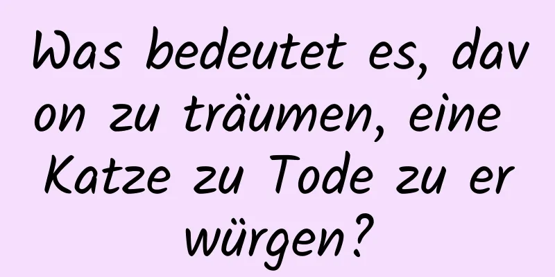 Was bedeutet es, davon zu träumen, eine Katze zu Tode zu erwürgen?