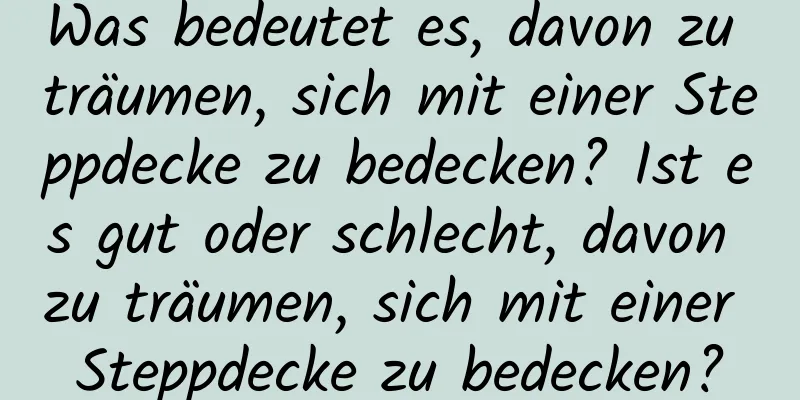 Was bedeutet es, davon zu träumen, sich mit einer Steppdecke zu bedecken? Ist es gut oder schlecht, davon zu träumen, sich mit einer Steppdecke zu bedecken?