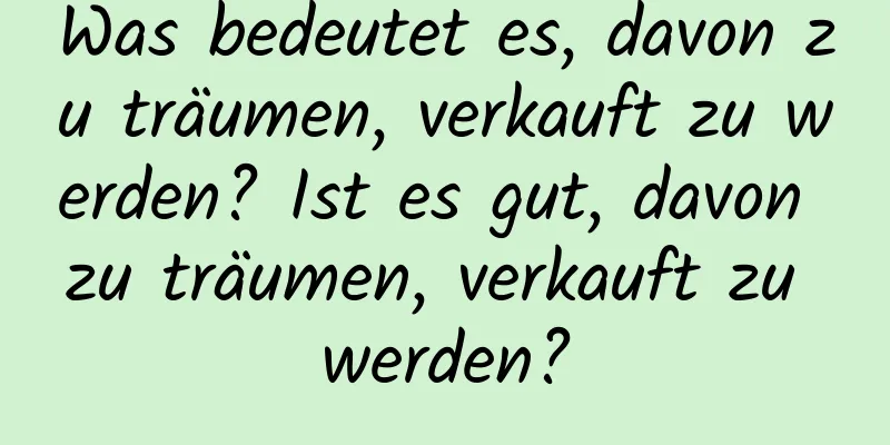 Was bedeutet es, davon zu träumen, verkauft zu werden? Ist es gut, davon zu träumen, verkauft zu werden?