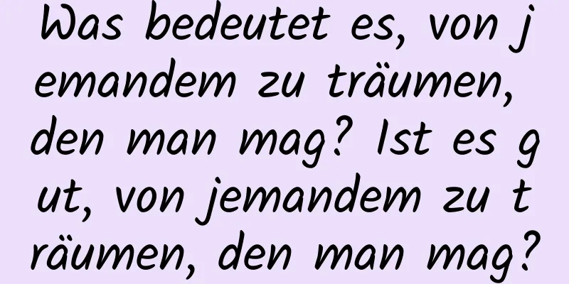 Was bedeutet es, von jemandem zu träumen, den man mag? Ist es gut, von jemandem zu träumen, den man mag?