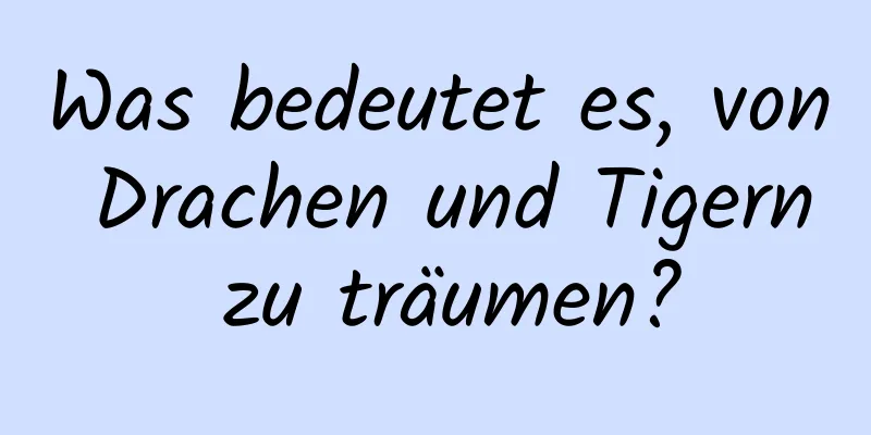 Was bedeutet es, von Drachen und Tigern zu träumen?