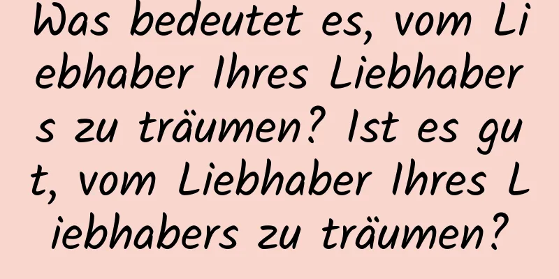 Was bedeutet es, vom Liebhaber Ihres Liebhabers zu träumen? Ist es gut, vom Liebhaber Ihres Liebhabers zu träumen?