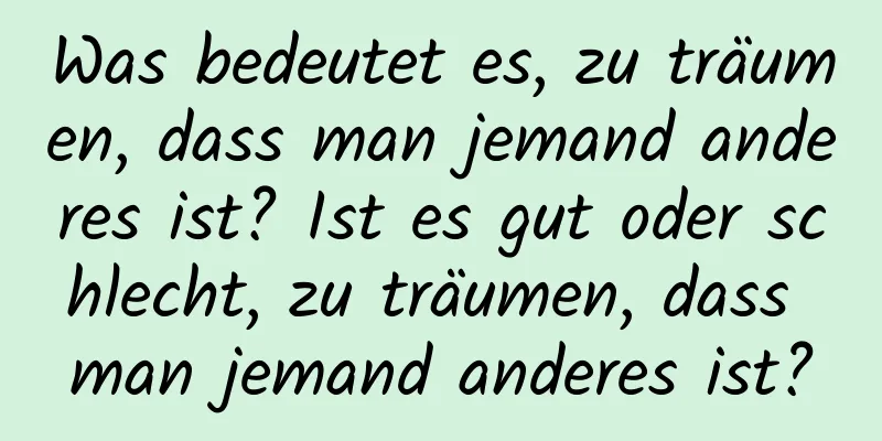 Was bedeutet es, zu träumen, dass man jemand anderes ist? Ist es gut oder schlecht, zu träumen, dass man jemand anderes ist?