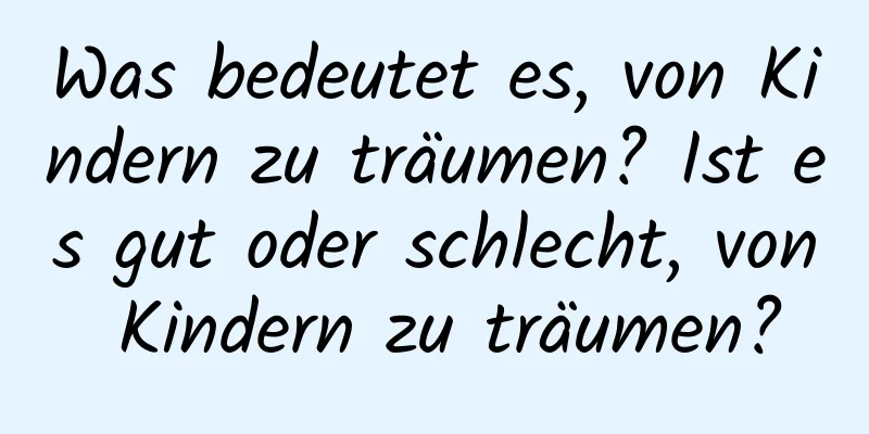 Was bedeutet es, von Kindern zu träumen? Ist es gut oder schlecht, von Kindern zu träumen?