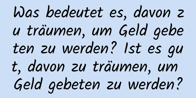 Was bedeutet es, davon zu träumen, um Geld gebeten zu werden? Ist es gut, davon zu träumen, um Geld gebeten zu werden?