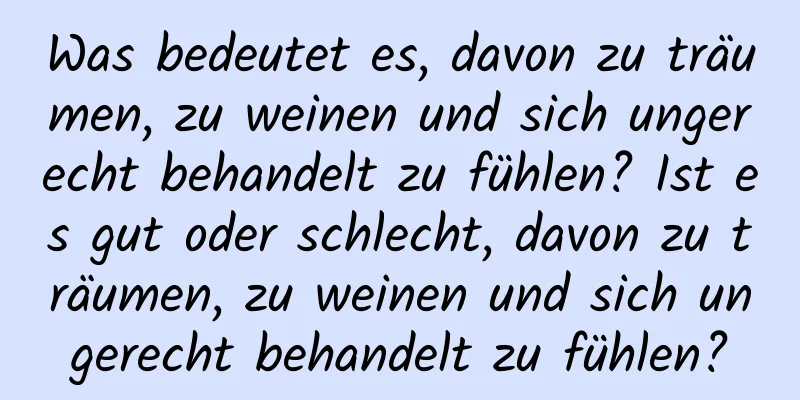 Was bedeutet es, davon zu träumen, zu weinen und sich ungerecht behandelt zu fühlen? Ist es gut oder schlecht, davon zu träumen, zu weinen und sich ungerecht behandelt zu fühlen?