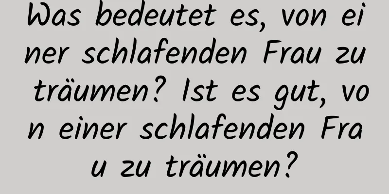 Was bedeutet es, von einer schlafenden Frau zu träumen? Ist es gut, von einer schlafenden Frau zu träumen?