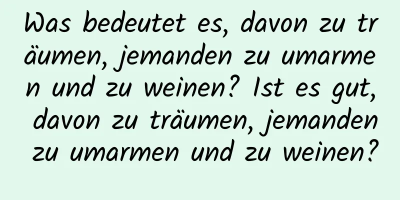 Was bedeutet es, davon zu träumen, jemanden zu umarmen und zu weinen? Ist es gut, davon zu träumen, jemanden zu umarmen und zu weinen?