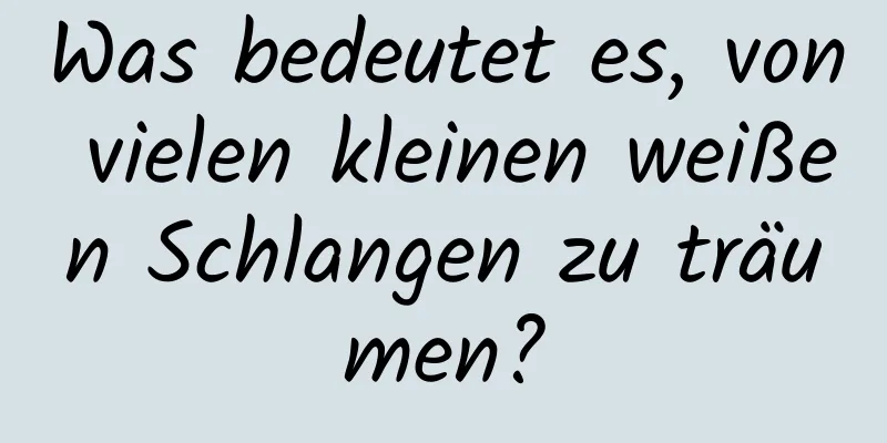 Was bedeutet es, von vielen kleinen weißen Schlangen zu träumen?