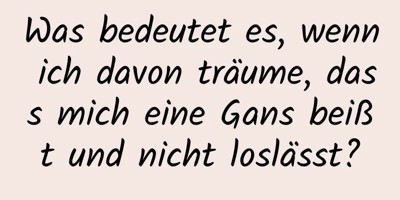 Was bedeutet es, wenn ich davon träume, dass mich eine Gans beißt und nicht loslässt?