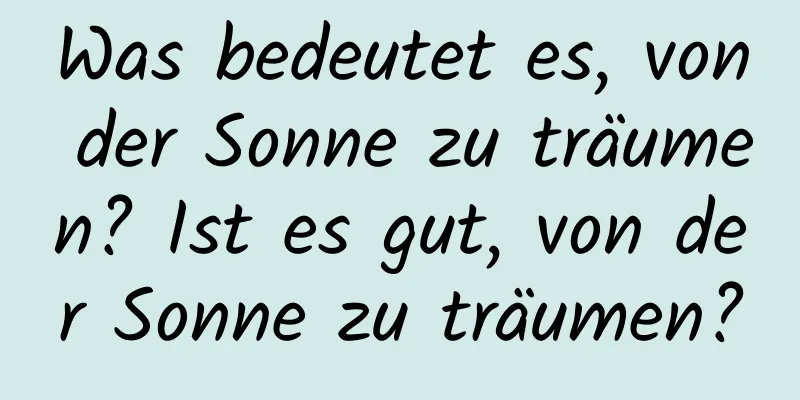 Was bedeutet es, von der Sonne zu träumen? Ist es gut, von der Sonne zu träumen?