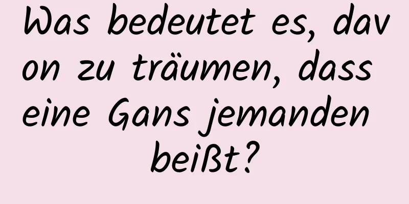 Was bedeutet es, davon zu träumen, dass eine Gans jemanden beißt?