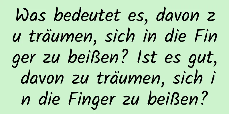 Was bedeutet es, davon zu träumen, sich in die Finger zu beißen? Ist es gut, davon zu träumen, sich in die Finger zu beißen?