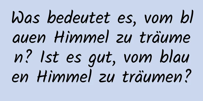 Was bedeutet es, vom blauen Himmel zu träumen? Ist es gut, vom blauen Himmel zu träumen?