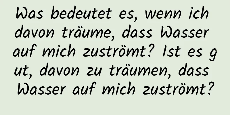 Was bedeutet es, wenn ich davon träume, dass Wasser auf mich zuströmt? Ist es gut, davon zu träumen, dass Wasser auf mich zuströmt?