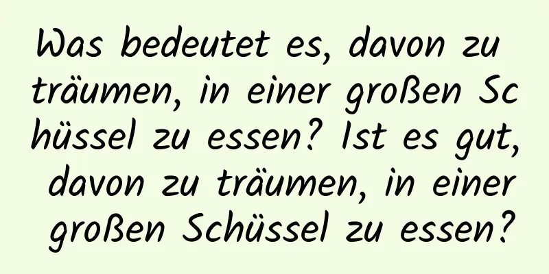 Was bedeutet es, davon zu träumen, in einer großen Schüssel zu essen? Ist es gut, davon zu träumen, in einer großen Schüssel zu essen?