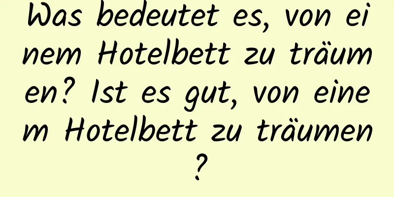 Was bedeutet es, von einem Hotelbett zu träumen? Ist es gut, von einem Hotelbett zu träumen?