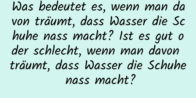 Was bedeutet es, wenn man davon träumt, dass Wasser die Schuhe nass macht? Ist es gut oder schlecht, wenn man davon träumt, dass Wasser die Schuhe nass macht?