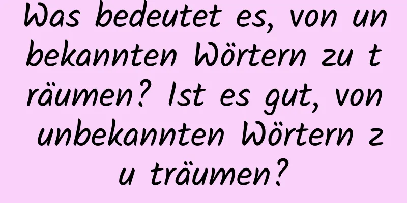 Was bedeutet es, von unbekannten Wörtern zu träumen? Ist es gut, von unbekannten Wörtern zu träumen?