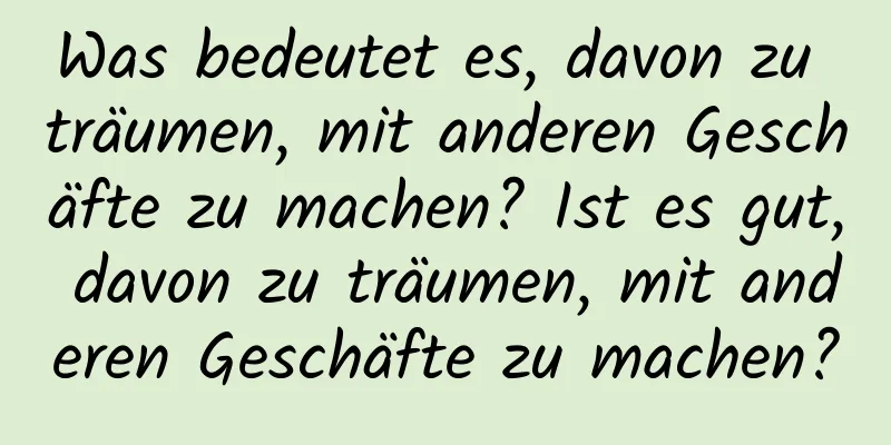 Was bedeutet es, davon zu träumen, mit anderen Geschäfte zu machen? Ist es gut, davon zu träumen, mit anderen Geschäfte zu machen?